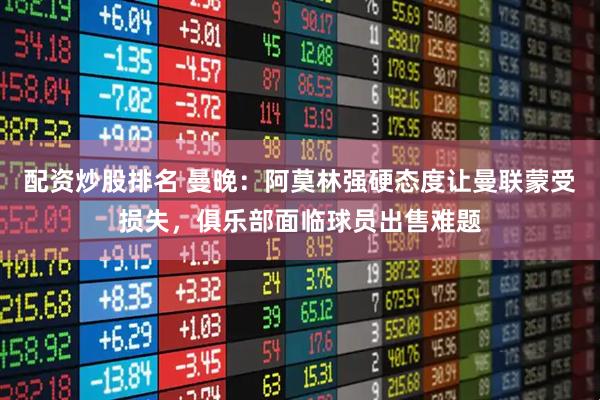 配资炒股排名 曼晚：阿莫林强硬态度让曼联蒙受损失，俱乐部面临球员出售难题