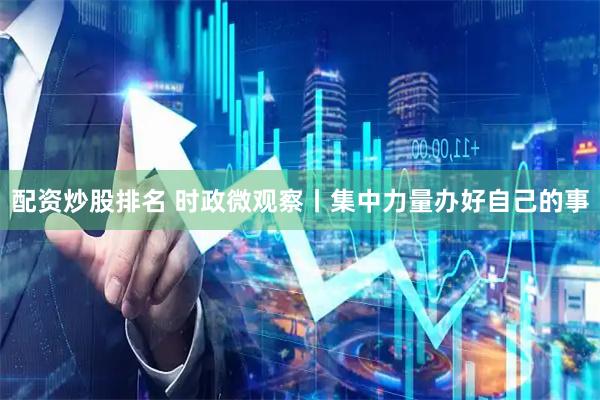配资炒股排名 时政微观察丨集中力量办好自己的事