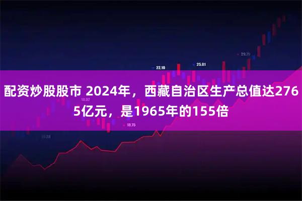 配资炒股股市 2024年，西藏自治区生产总值达2765亿元，是1965年的155倍