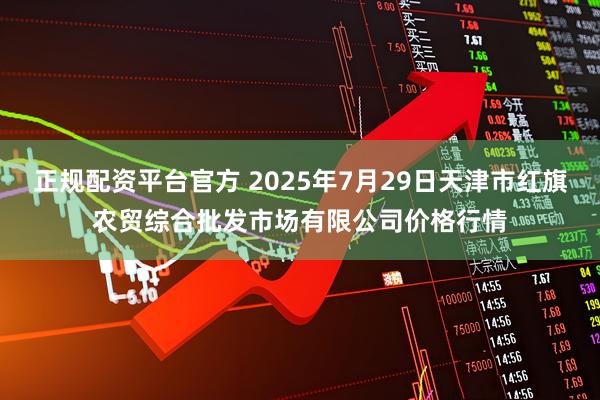 正规配资平台官方 2025年7月29日天津市红旗农贸综合批发市场有限公司价格行情