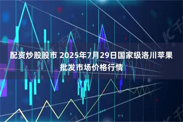 配资炒股股市 2025年7月29日国家级洛川苹果批发市场价格行情