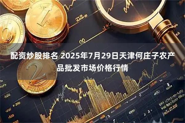 配资炒股排名 2025年7月29日天津何庄子农产品批发市场价格行情