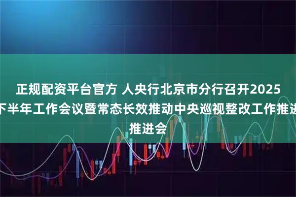 正规配资平台官方 人央行北京市分行召开2025年下半年工作会议暨常态长效推动中央巡视整改工作推进会