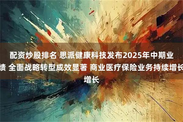 配资炒股排名 思派健康科技发布2025年中期业绩 全面战略转型成效显著 商业医疗保险业务持续增长