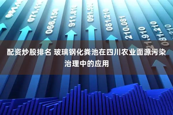配资炒股排名 玻璃钢化粪池在四川农业面源污染治理中的应用