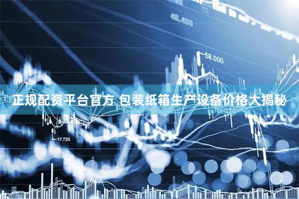正规配资平台官方 包装纸箱生产设备价格大揭秘