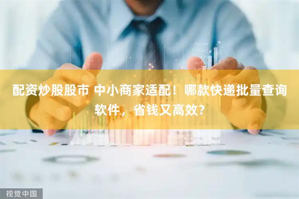 配资炒股股市 中小商家适配！哪款快递批量查询软件，省钱又高效？