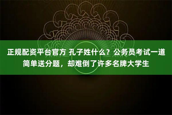 正规配资平台官方 孔子姓什么？公务员考试一道简单送分题，却难倒了许多名牌大学生