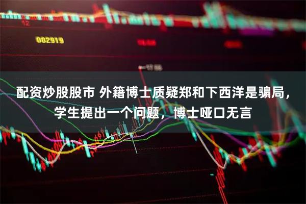 配资炒股股市 外籍博士质疑郑和下西洋是骗局，学生提出一个问题，博士哑口无言