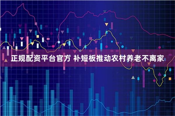 正规配资平台官方 补短板推动农村养老不离家