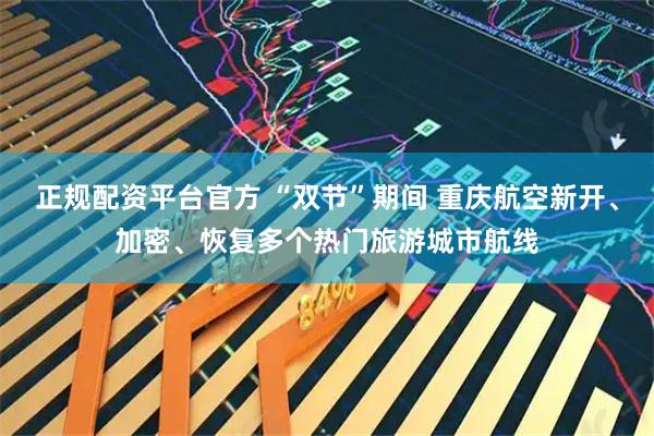 正规配资平台官方 “双节”期间 重庆航空新开、加密、恢复多个热门旅游城市航线