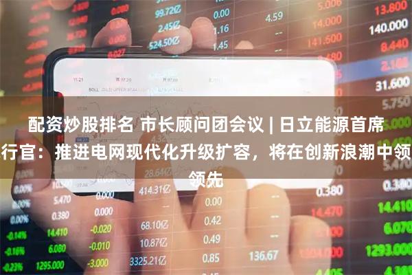 配资炒股排名 市长顾问团会议 | 日立能源首席执行官：推进电网现代化升级扩容，将在创新浪潮中领先