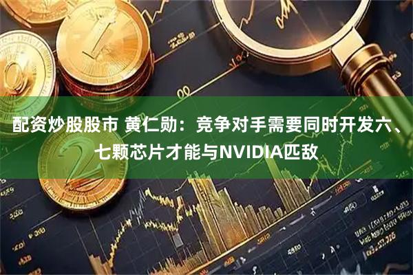 配资炒股股市 黄仁勋：竞争对手需要同时开发六、七颗芯片才能与NVIDIA匹敌