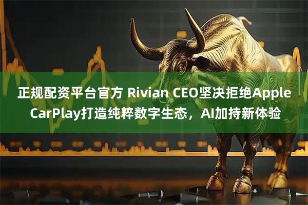 正规配资平台官方 Rivian CEO坚决拒绝Apple CarPlay打造纯粹数字生态，AI加持新体验