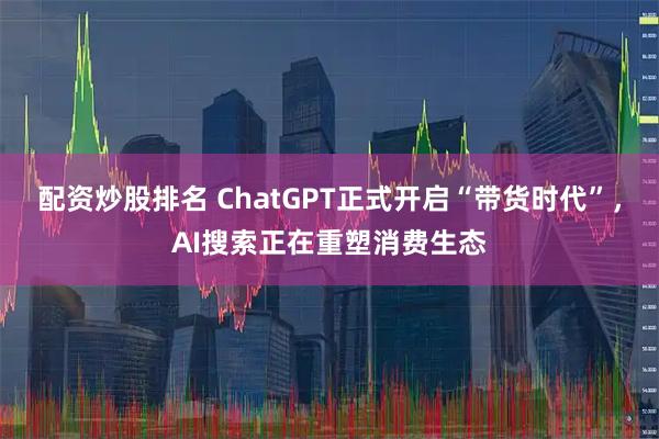 配资炒股排名 ChatGPT正式开启“带货时代”，AI搜索正在重塑消费生态