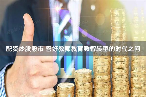 配资炒股股市 答好教师教育数智转型的时代之问