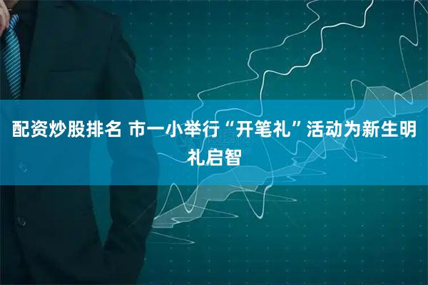 配资炒股排名 市一小举行“开笔礼”活动为新生明礼启智