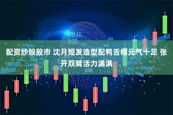配资炒股股市 沈月短发造型配鸭舌帽元气十足 张开双臂活力满满