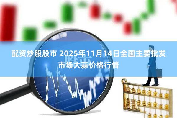 配资炒股股市 2025年11月14日全国主要批发市场大蒜价格行情