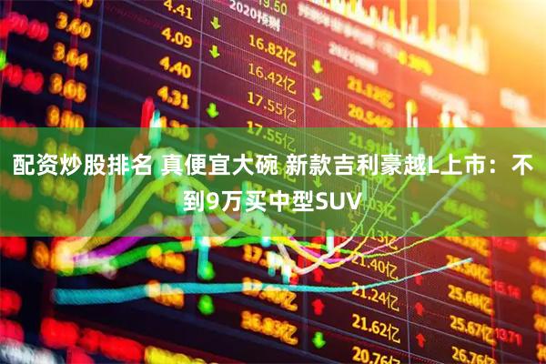 配资炒股排名 真便宜大碗 新款吉利豪越L上市：不到9万买中型SUV