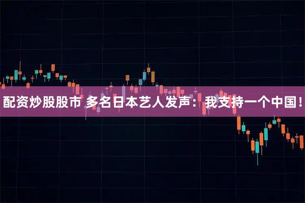 配资炒股股市 多名日本艺人发声：我支持一个中国！