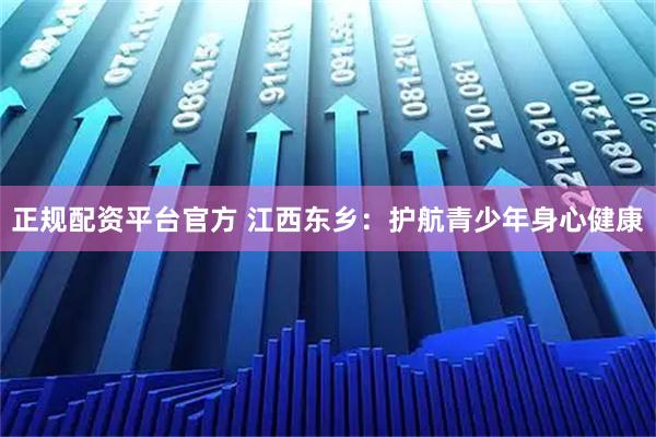 正规配资平台官方 江西东乡：护航青少年身心健康
