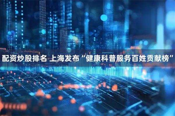 配资炒股排名 上海发布“健康科普服务百姓贡献榜”