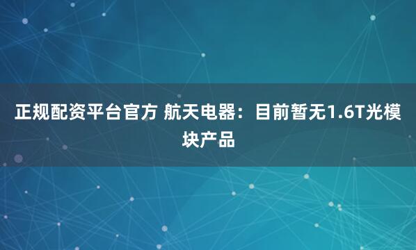 正规配资平台官方 航天电器：目前暂无1.6T光模块产品