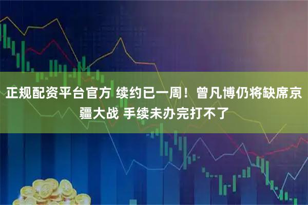 正规配资平台官方 续约已一周！曾凡博仍将缺席京疆大战 手续未办完打不了