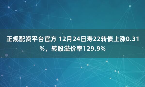 正规配资平台官方 12月24日寿22转债上涨0.31%，转股溢价率129.9%