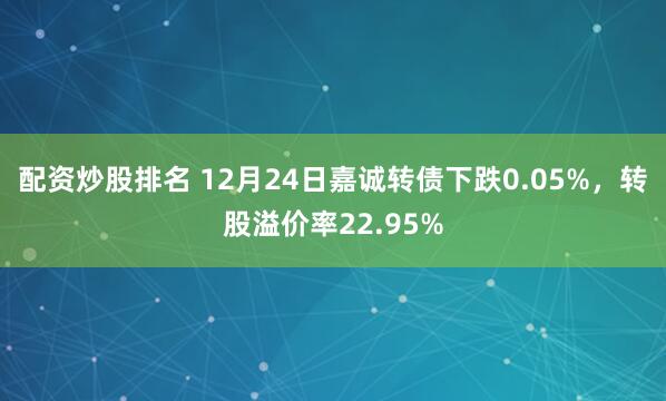 配资炒股排名 12月24日嘉诚转债下跌0.05%，转股溢价率22.95%