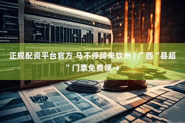 正规配资平台官方 马不停蹄来钦州 | 广西“县超”门票免费领→