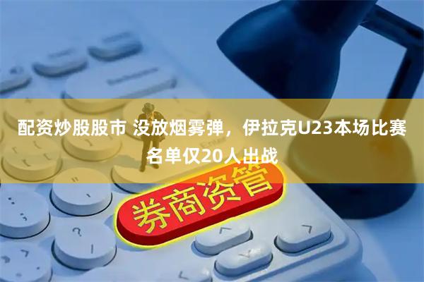 配资炒股股市 没放烟雾弹，伊拉克U23本场比赛名单仅20人出战