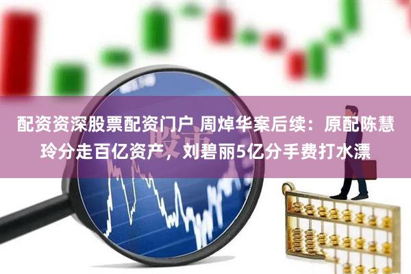 配资资深股票配资门户 周焯华案后续：原配陈慧玲分走百亿资产，刘碧丽5亿分手费打水漂
