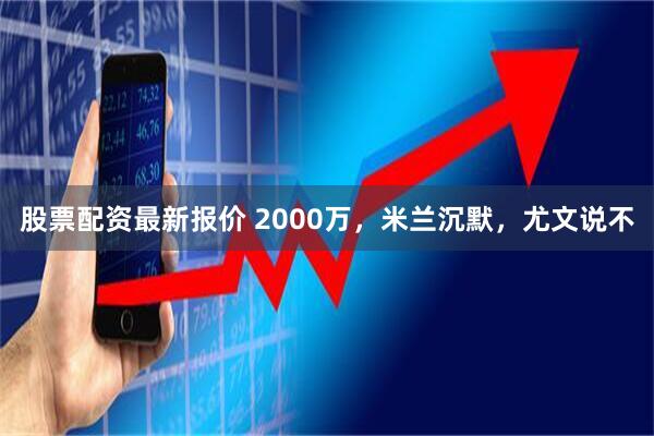 股票配资最新报价 2000万，米兰沉默，尤文说不