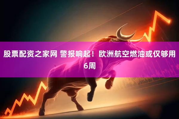 股票配资之家网 警报响起！欧洲航空燃油或仅够用6周