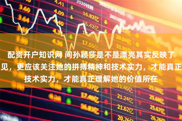 配资开户知识网 问孙颖莎是不是漂亮其实反映了大众对运动员的偏见，更应该关注她的拼搏精神和技术实力，才能真正理解她的价值所在