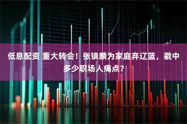 低息配资 重大转会！张镇麟为家庭弃辽篮，戳中多少职场人痛点？