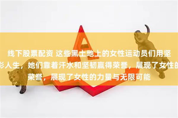 线下股票配资 这些黑土地上的女性运动员们用坚持和努力书写精彩人生，她们靠着汗水和坚韧赢得荣誉，展现了女性的力量与无限可能