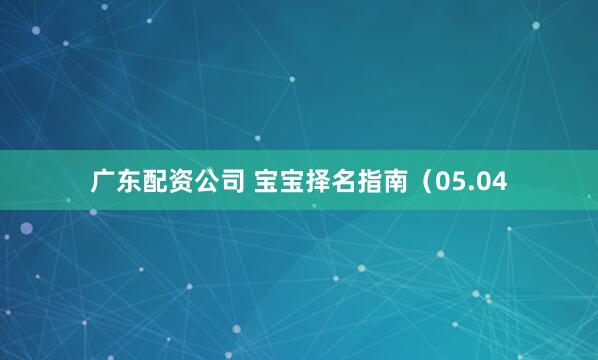 广东配资公司 宝宝择名指南（05.04