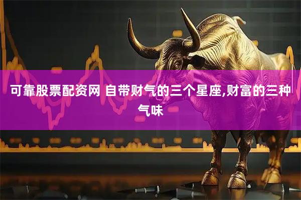 可靠股票配资网 自带财气的三个星座,财富的三种气味
