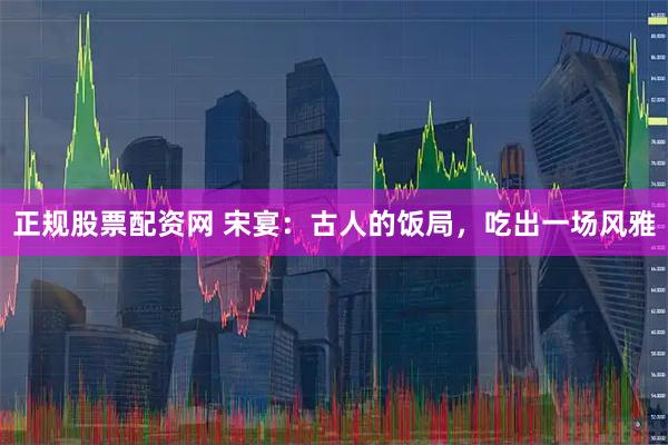 正规股票配资网 宋宴：古人的饭局，吃出一场风雅