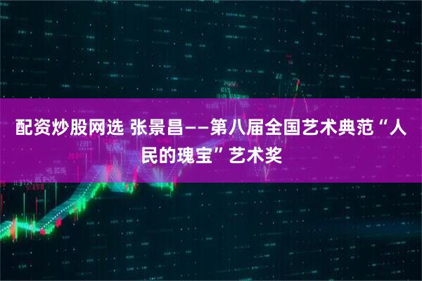 配资炒股网选 张景昌——第八届全国艺术典范“人民的瑰宝”艺术奖