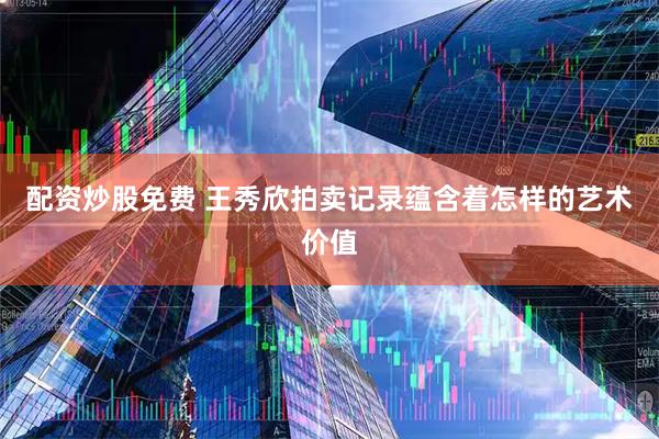 配资炒股免费 王秀欣拍卖记录蕴含着怎样的艺术价值