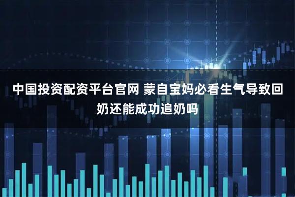 中国投资配资平台官网 蒙自宝妈必看生气导致回奶还能成功追奶吗