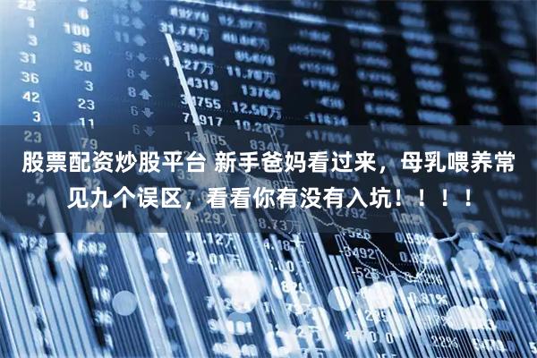 股票配资炒股平台 新手爸妈看过来，母乳喂养常见九个误区，看看你有没有入坑！！！！