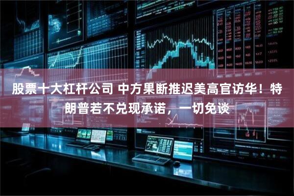 股票十大杠杆公司 中方果断推迟美高官访华！特朗普若不兑现承诺，一切免谈