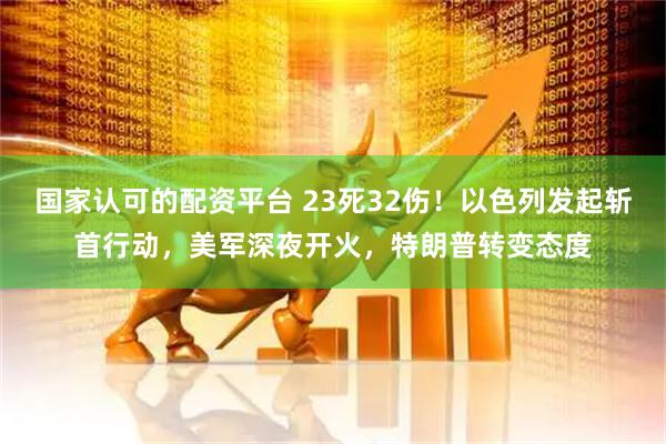 国家认可的配资平台 23死32伤！以色列发起斩首行动，美军深夜开火，特朗普转变态度
