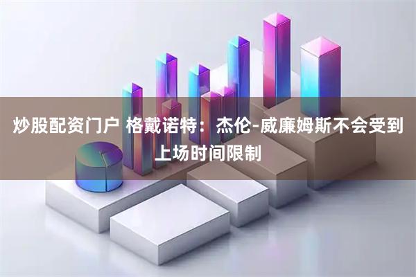 炒股配资门户 格戴诺特：杰伦-威廉姆斯不会受到上场时间限制