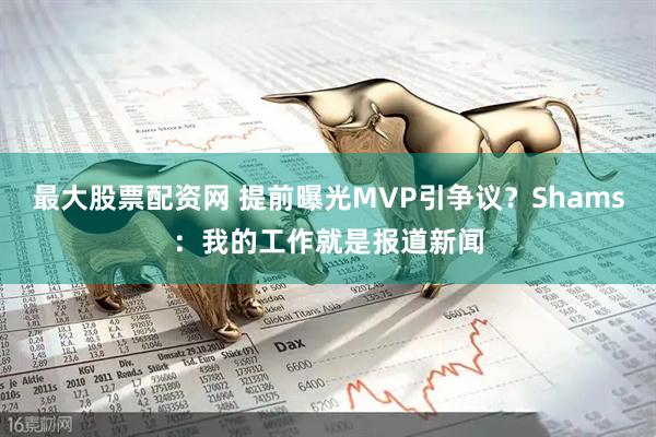 最大股票配资网 提前曝光MVP引争议？Shams：我的工作就是报道新闻